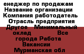 "Mенеджер по продажам › Название организации ­ Компания-работодатель › Отрасль предприятия ­ Другое › Минимальный оклад ­ 26 000 - Все города Работа » Вакансии   . Мурманская обл.,Оленегорск г.